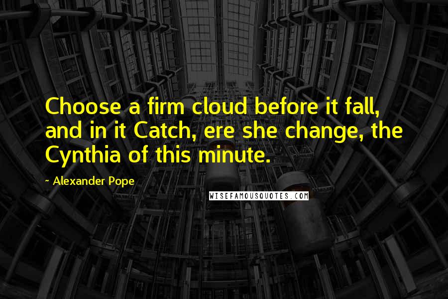 Alexander Pope Quotes: Choose a firm cloud before it fall, and in it Catch, ere she change, the Cynthia of this minute.