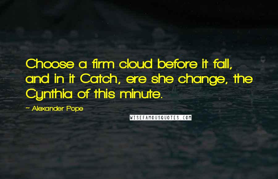 Alexander Pope Quotes: Choose a firm cloud before it fall, and in it Catch, ere she change, the Cynthia of this minute.