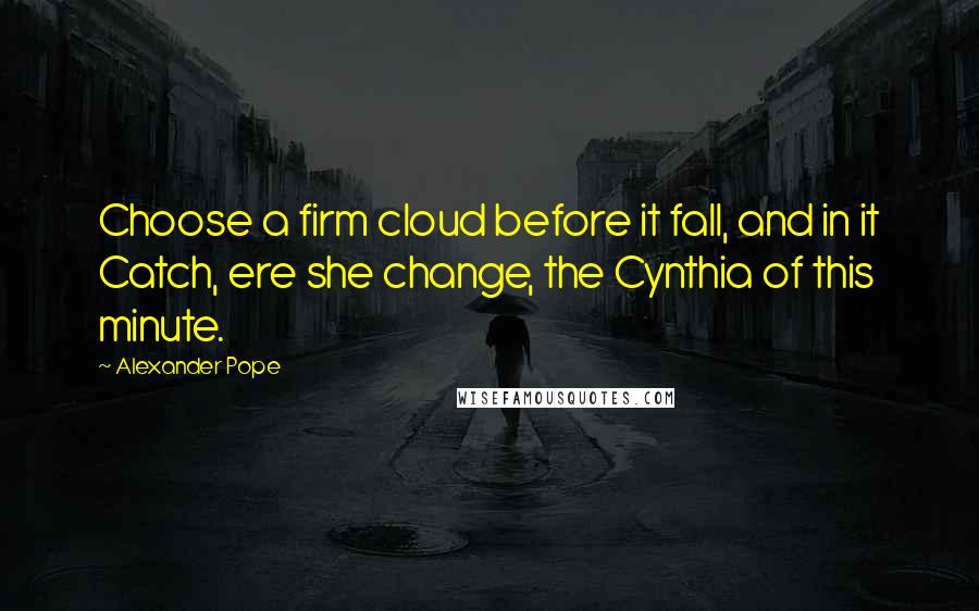 Alexander Pope Quotes: Choose a firm cloud before it fall, and in it Catch, ere she change, the Cynthia of this minute.