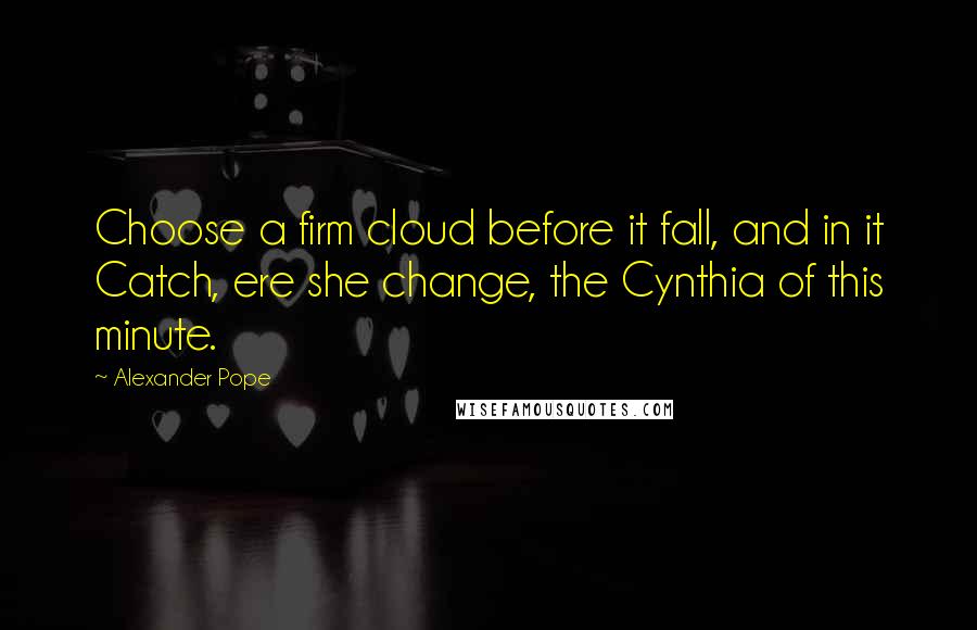 Alexander Pope Quotes: Choose a firm cloud before it fall, and in it Catch, ere she change, the Cynthia of this minute.