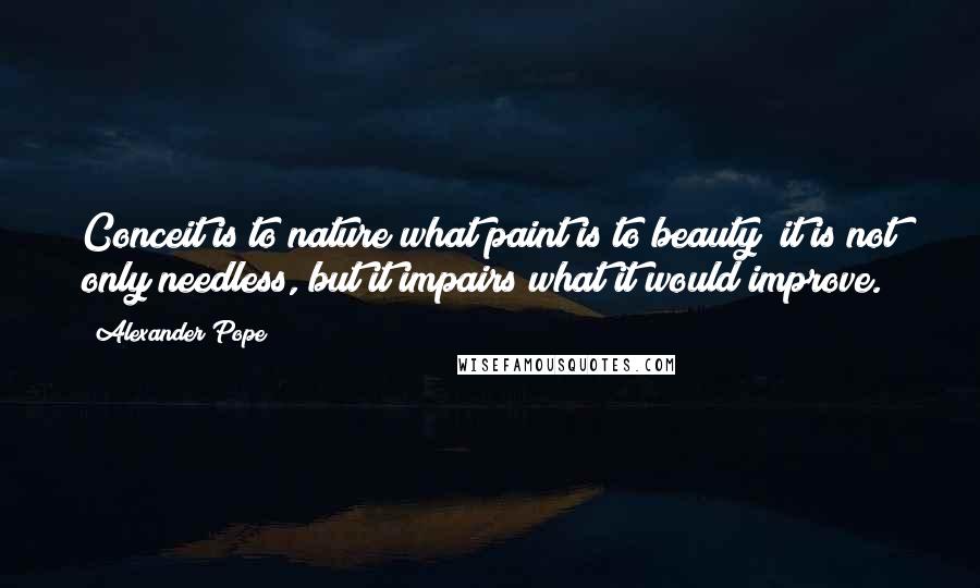 Alexander Pope Quotes: Conceit is to nature what paint is to beauty; it is not only needless, but it impairs what it would improve.