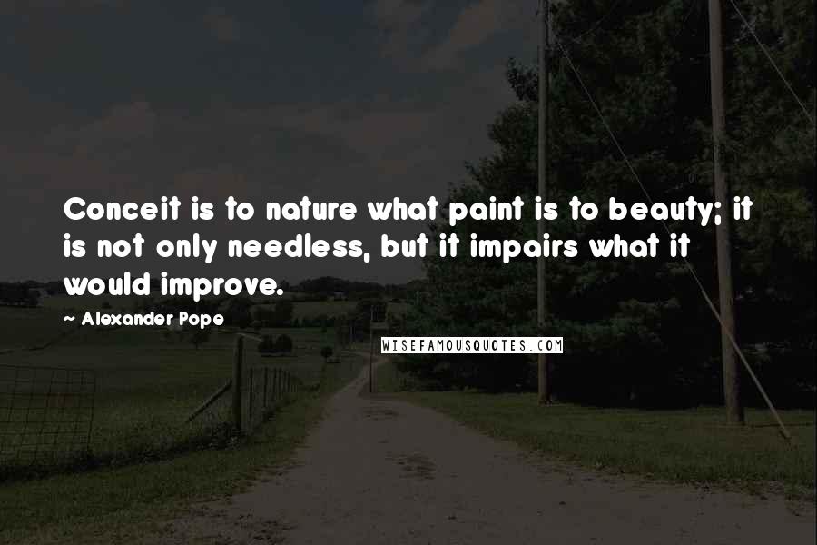 Alexander Pope Quotes: Conceit is to nature what paint is to beauty; it is not only needless, but it impairs what it would improve.