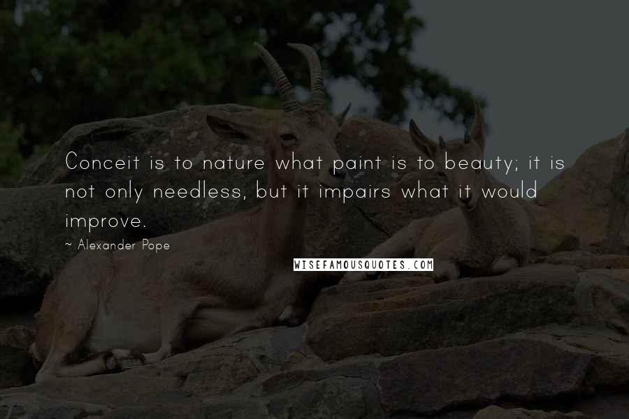 Alexander Pope Quotes: Conceit is to nature what paint is to beauty; it is not only needless, but it impairs what it would improve.