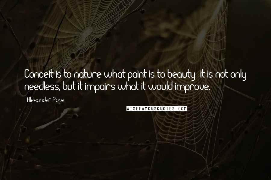 Alexander Pope Quotes: Conceit is to nature what paint is to beauty; it is not only needless, but it impairs what it would improve.