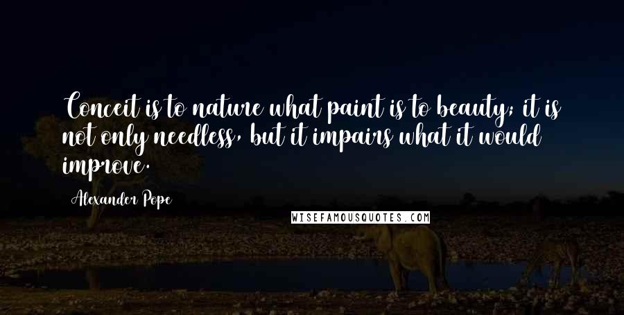 Alexander Pope Quotes: Conceit is to nature what paint is to beauty; it is not only needless, but it impairs what it would improve.
