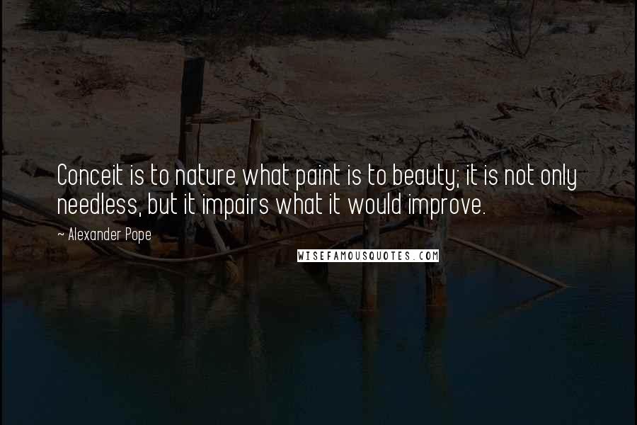 Alexander Pope Quotes: Conceit is to nature what paint is to beauty; it is not only needless, but it impairs what it would improve.