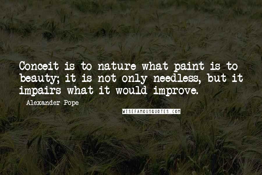 Alexander Pope Quotes: Conceit is to nature what paint is to beauty; it is not only needless, but it impairs what it would improve.