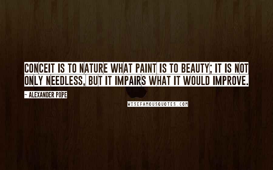 Alexander Pope Quotes: Conceit is to nature what paint is to beauty; it is not only needless, but it impairs what it would improve.