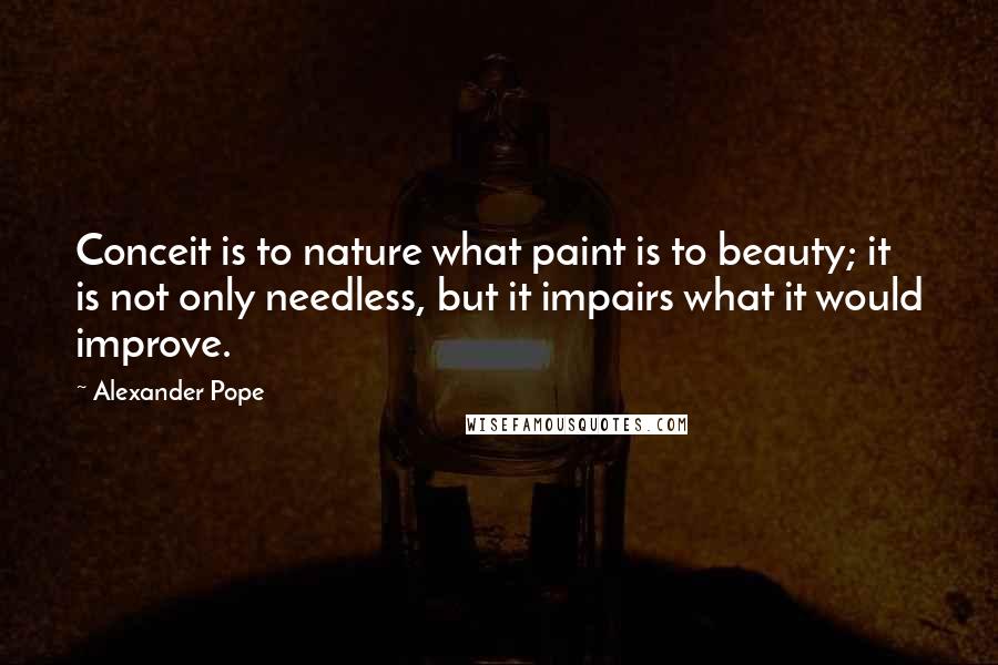 Alexander Pope Quotes: Conceit is to nature what paint is to beauty; it is not only needless, but it impairs what it would improve.