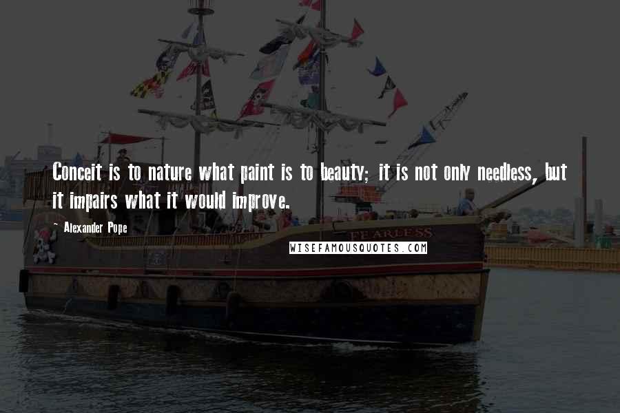 Alexander Pope Quotes: Conceit is to nature what paint is to beauty; it is not only needless, but it impairs what it would improve.