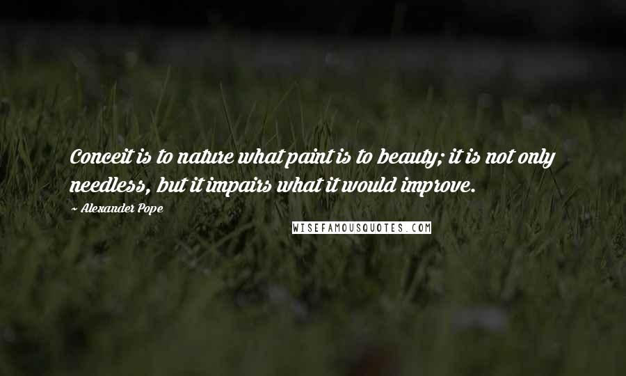 Alexander Pope Quotes: Conceit is to nature what paint is to beauty; it is not only needless, but it impairs what it would improve.