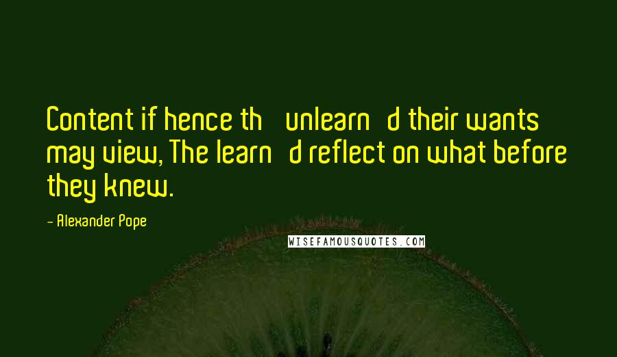 Alexander Pope Quotes: Content if hence th' unlearn'd their wants may view, The learn'd reflect on what before they knew.