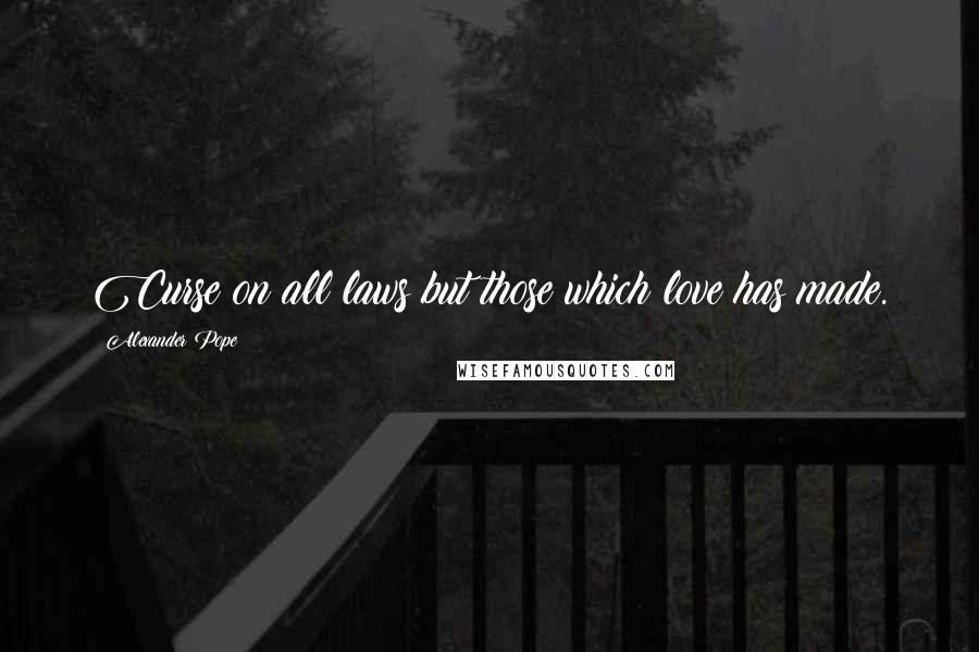 Alexander Pope Quotes: Curse on all laws but those which love has made.