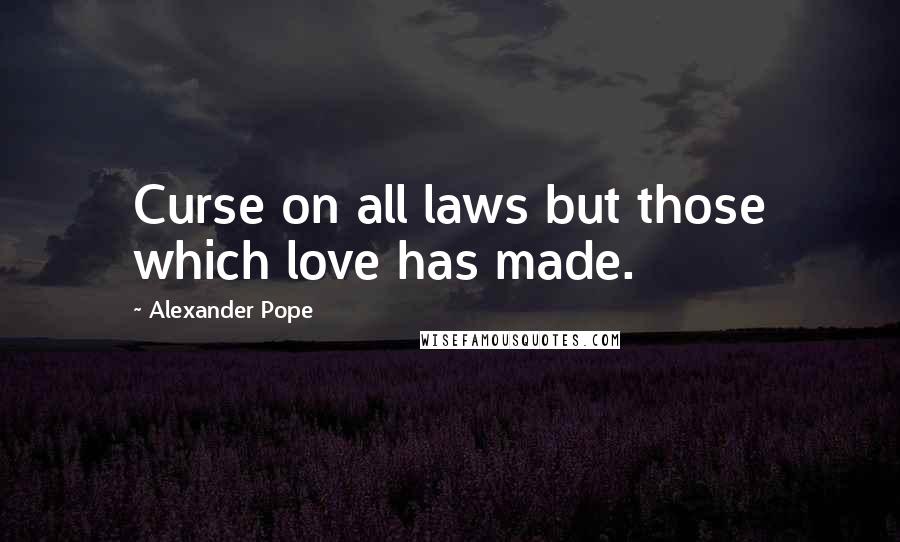 Alexander Pope Quotes: Curse on all laws but those which love has made.