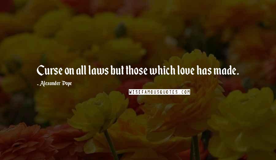 Alexander Pope Quotes: Curse on all laws but those which love has made.