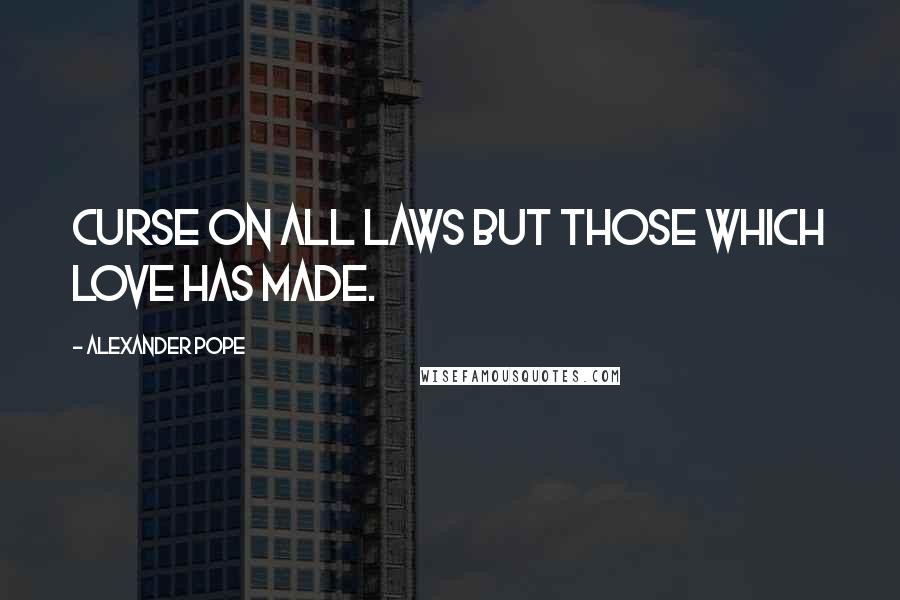 Alexander Pope Quotes: Curse on all laws but those which love has made.