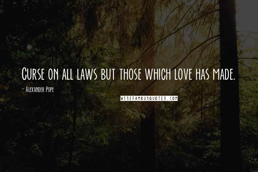 Alexander Pope Quotes: Curse on all laws but those which love has made.