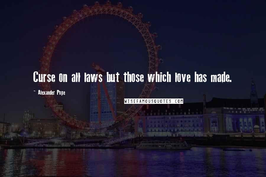 Alexander Pope Quotes: Curse on all laws but those which love has made.