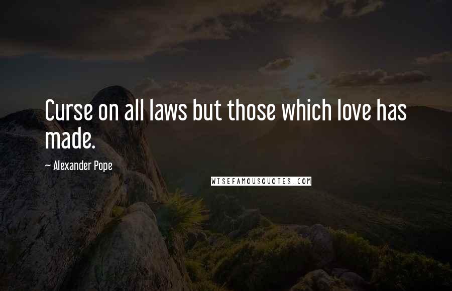 Alexander Pope Quotes: Curse on all laws but those which love has made.