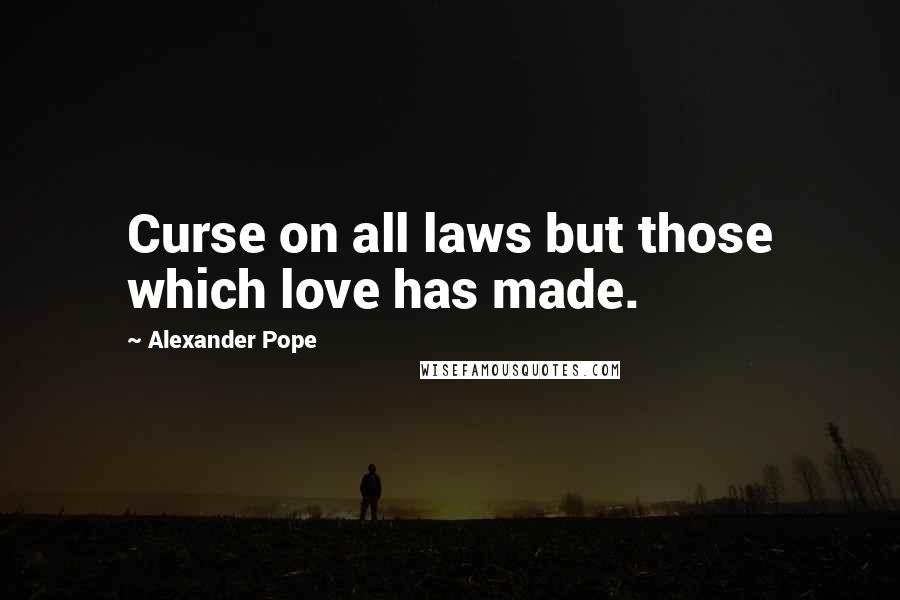 Alexander Pope Quotes: Curse on all laws but those which love has made.