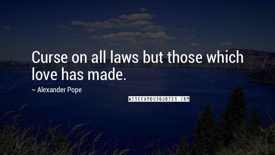 Alexander Pope Quotes: Curse on all laws but those which love has made.