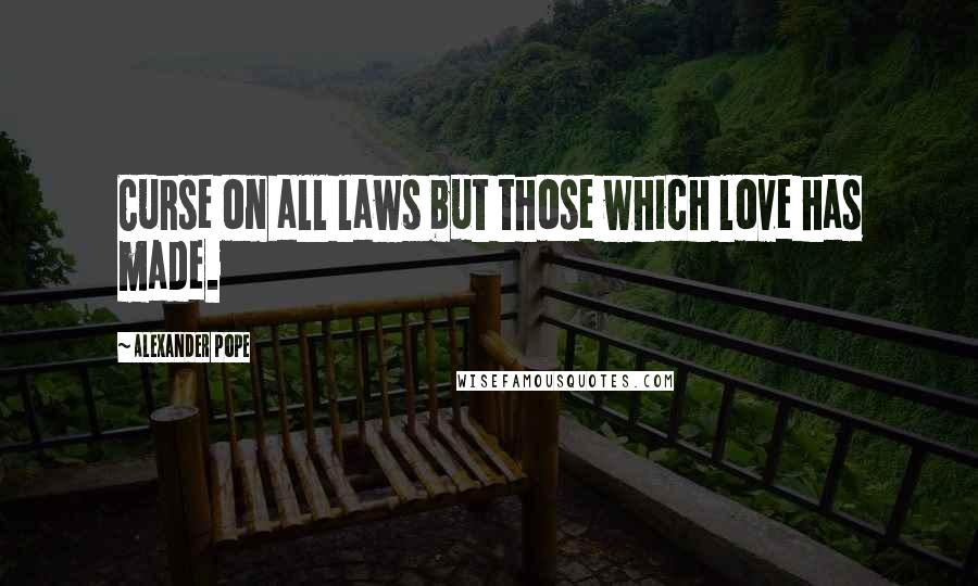 Alexander Pope Quotes: Curse on all laws but those which love has made.