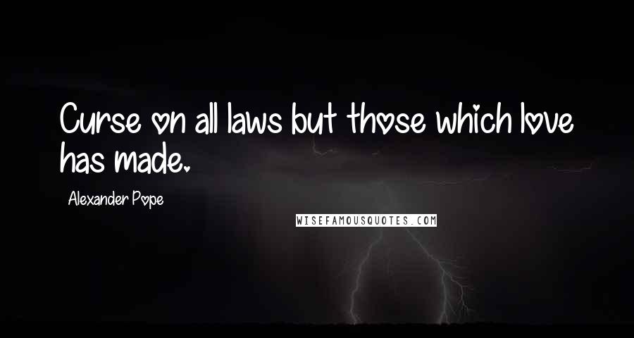 Alexander Pope Quotes: Curse on all laws but those which love has made.