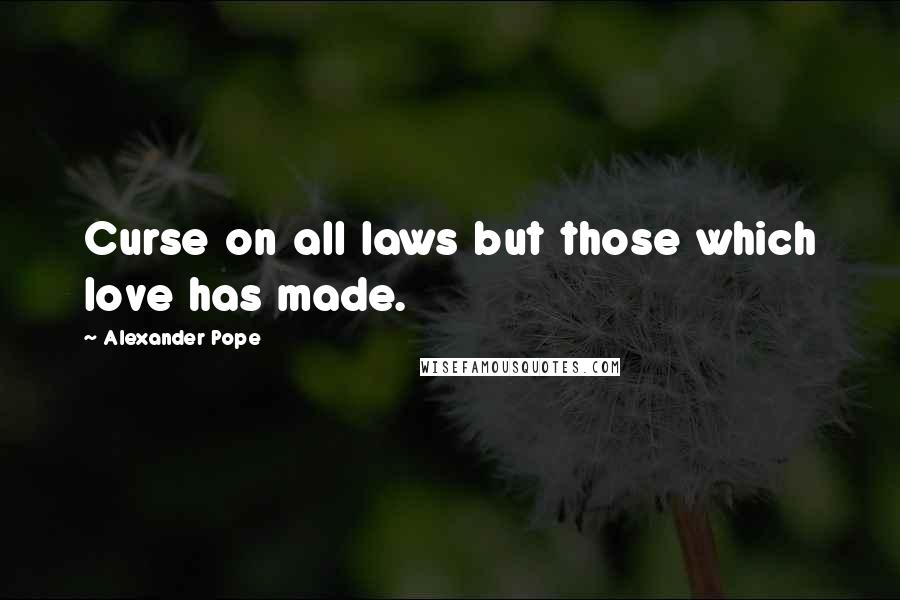 Alexander Pope Quotes: Curse on all laws but those which love has made.