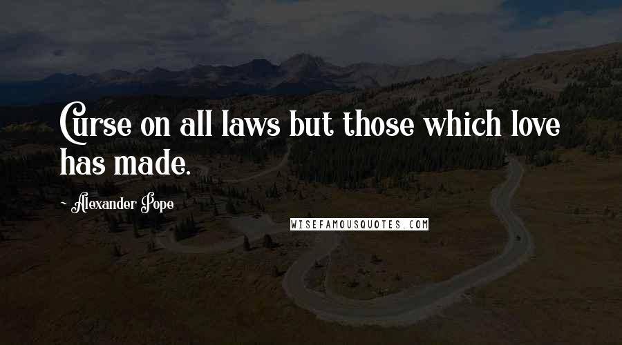 Alexander Pope Quotes: Curse on all laws but those which love has made.