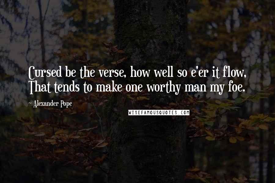 Alexander Pope Quotes: Cursed be the verse, how well so e'er it flow, That tends to make one worthy man my foe.