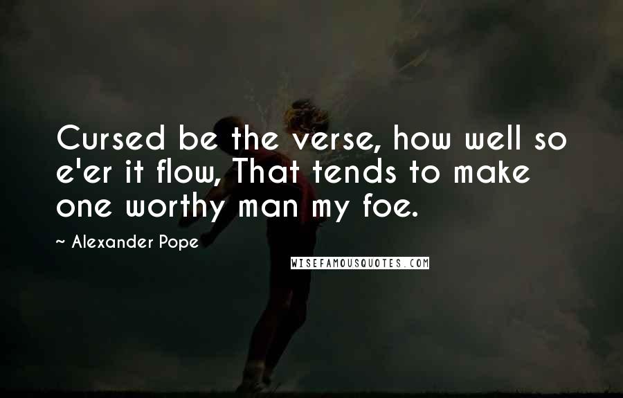 Alexander Pope Quotes: Cursed be the verse, how well so e'er it flow, That tends to make one worthy man my foe.