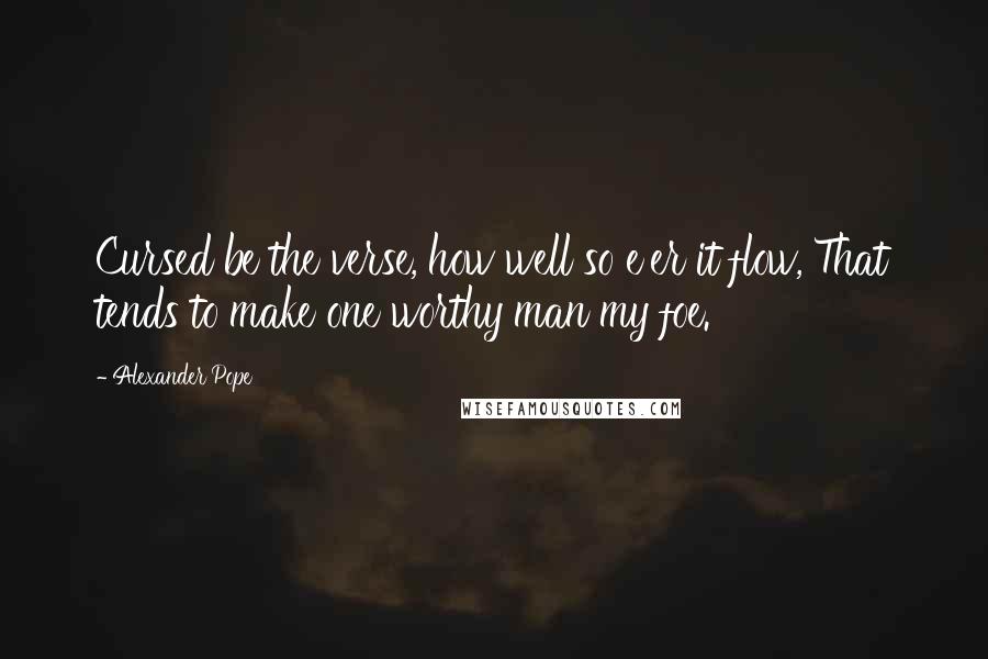 Alexander Pope Quotes: Cursed be the verse, how well so e'er it flow, That tends to make one worthy man my foe.