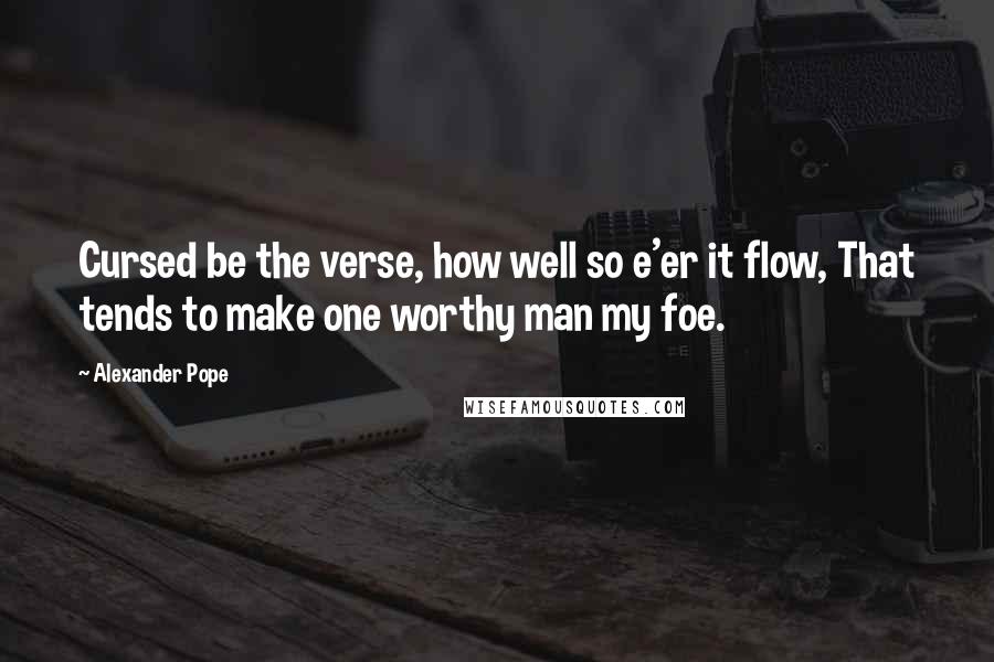 Alexander Pope Quotes: Cursed be the verse, how well so e'er it flow, That tends to make one worthy man my foe.