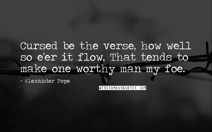 Alexander Pope Quotes: Cursed be the verse, how well so e'er it flow, That tends to make one worthy man my foe.