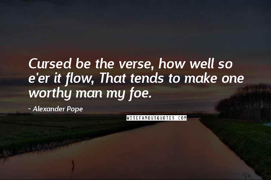 Alexander Pope Quotes: Cursed be the verse, how well so e'er it flow, That tends to make one worthy man my foe.