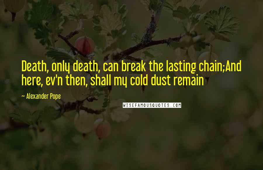 Alexander Pope Quotes: Death, only death, can break the lasting chain;And here, ev'n then, shall my cold dust remain