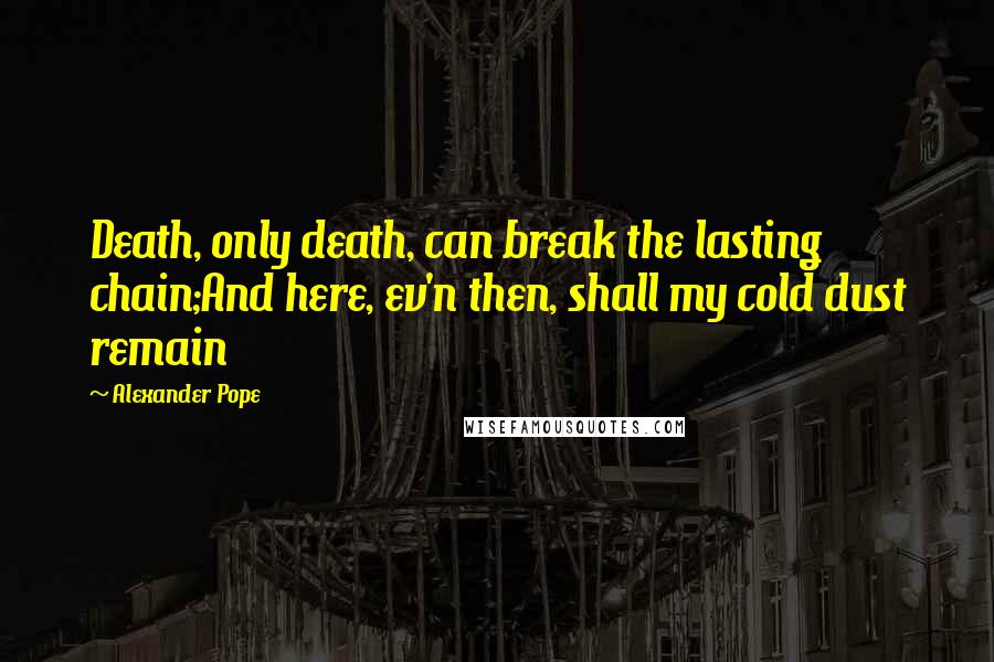 Alexander Pope Quotes: Death, only death, can break the lasting chain;And here, ev'n then, shall my cold dust remain