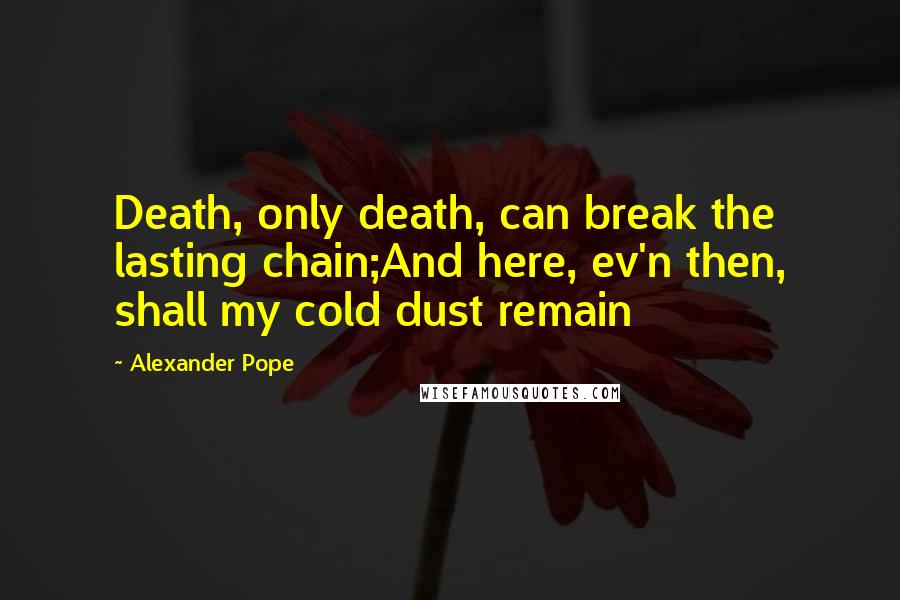 Alexander Pope Quotes: Death, only death, can break the lasting chain;And here, ev'n then, shall my cold dust remain