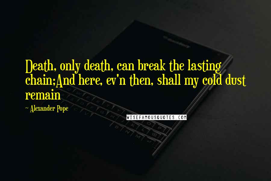 Alexander Pope Quotes: Death, only death, can break the lasting chain;And here, ev'n then, shall my cold dust remain