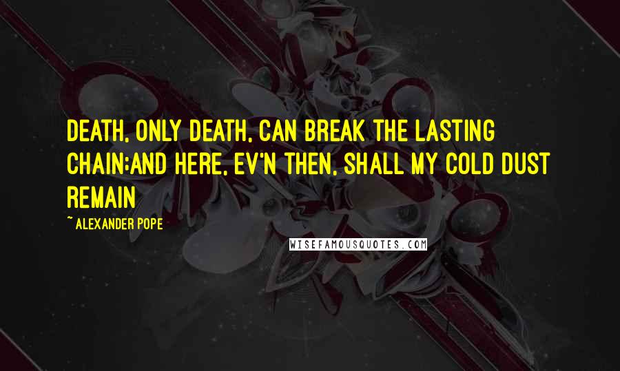 Alexander Pope Quotes: Death, only death, can break the lasting chain;And here, ev'n then, shall my cold dust remain