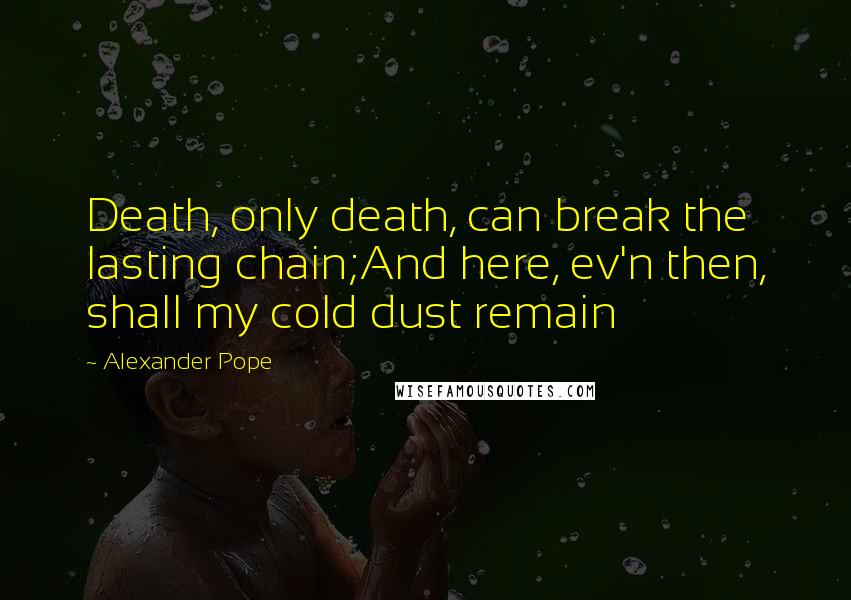 Alexander Pope Quotes: Death, only death, can break the lasting chain;And here, ev'n then, shall my cold dust remain