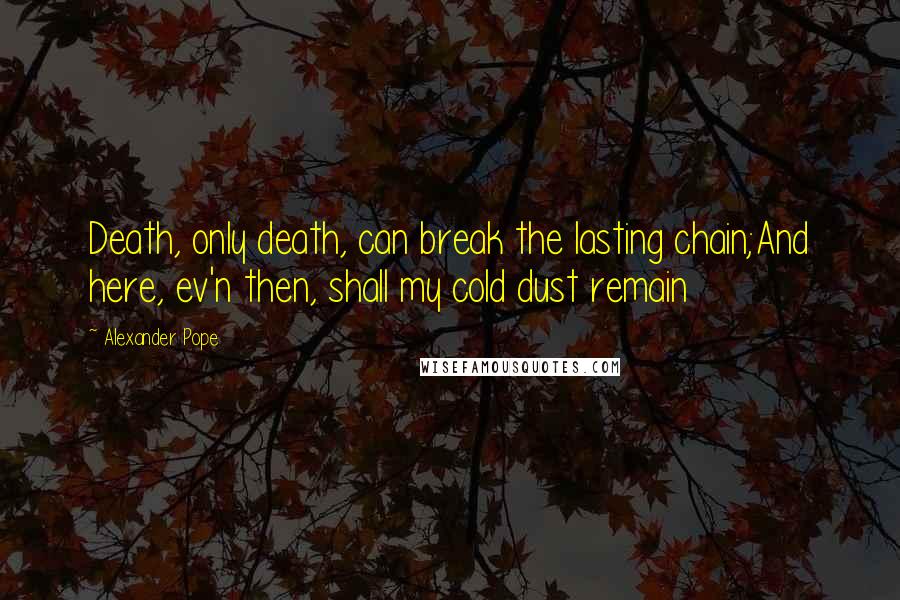 Alexander Pope Quotes: Death, only death, can break the lasting chain;And here, ev'n then, shall my cold dust remain