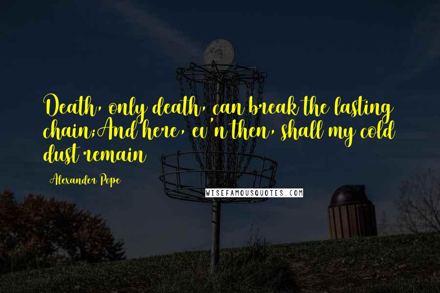 Alexander Pope Quotes: Death, only death, can break the lasting chain;And here, ev'n then, shall my cold dust remain