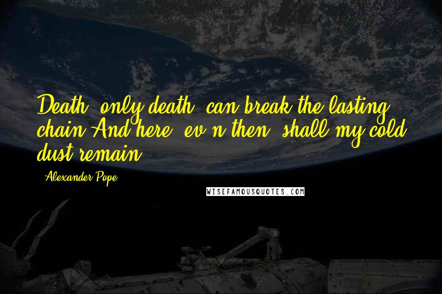 Alexander Pope Quotes: Death, only death, can break the lasting chain;And here, ev'n then, shall my cold dust remain