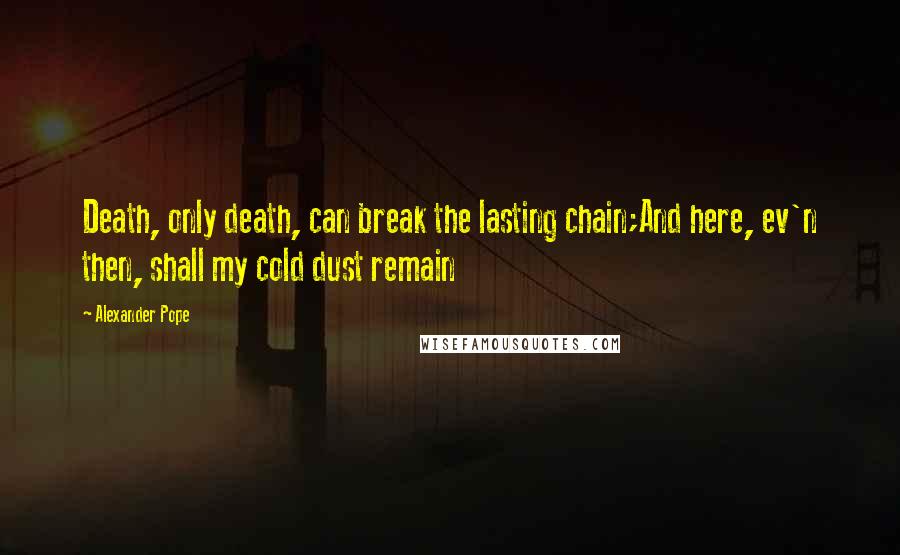 Alexander Pope Quotes: Death, only death, can break the lasting chain;And here, ev'n then, shall my cold dust remain