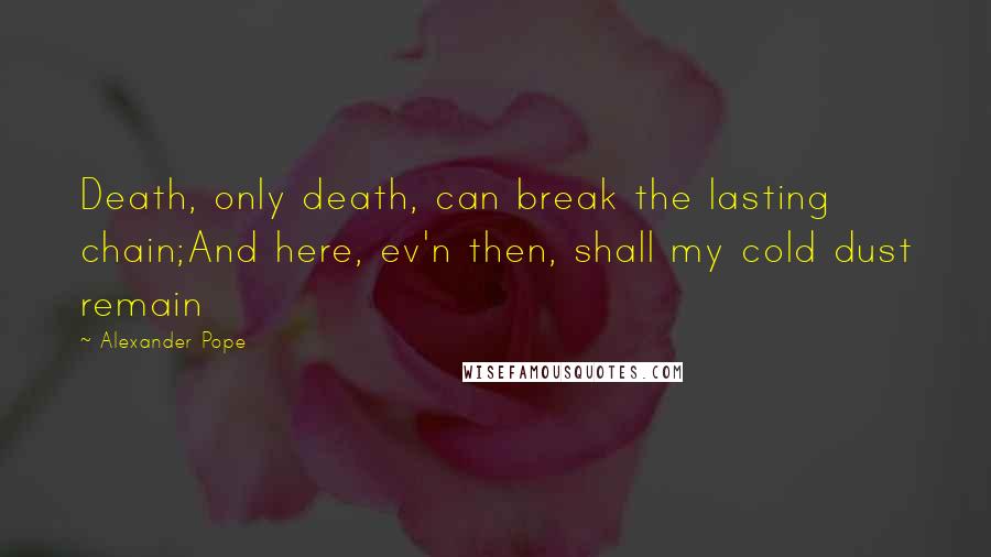 Alexander Pope Quotes: Death, only death, can break the lasting chain;And here, ev'n then, shall my cold dust remain