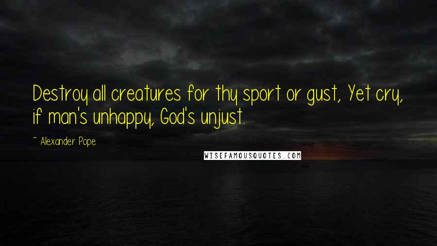 Alexander Pope Quotes: Destroy all creatures for thy sport or gust, Yet cry, if man's unhappy, God's unjust.