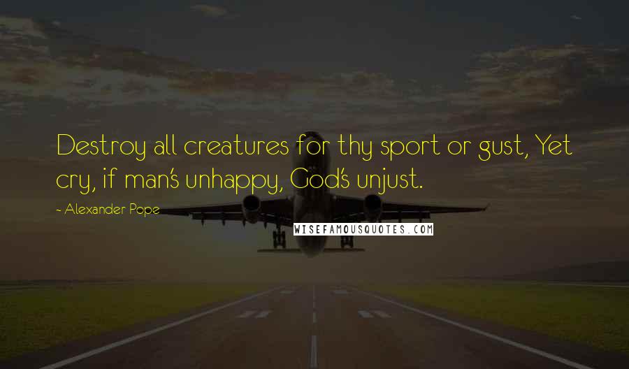 Alexander Pope Quotes: Destroy all creatures for thy sport or gust, Yet cry, if man's unhappy, God's unjust.