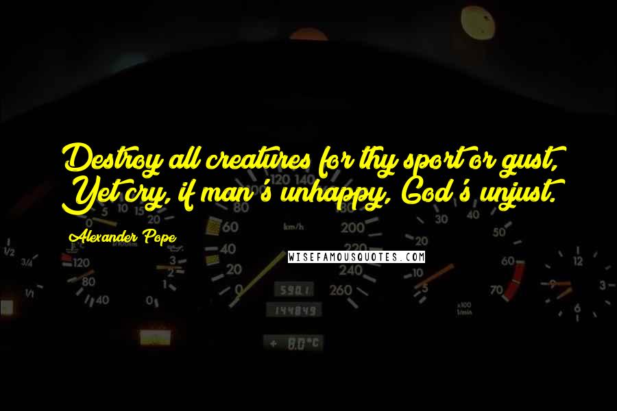 Alexander Pope Quotes: Destroy all creatures for thy sport or gust, Yet cry, if man's unhappy, God's unjust.