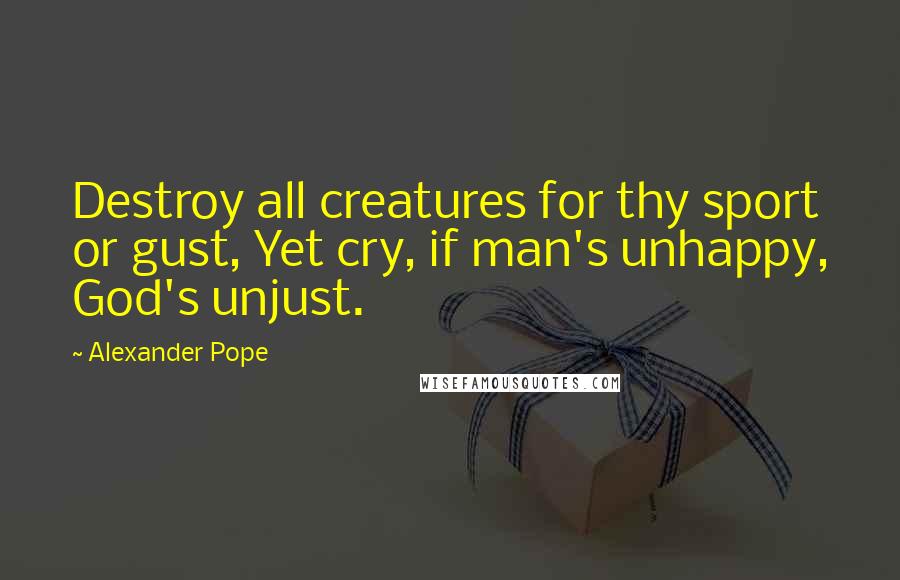 Alexander Pope Quotes: Destroy all creatures for thy sport or gust, Yet cry, if man's unhappy, God's unjust.